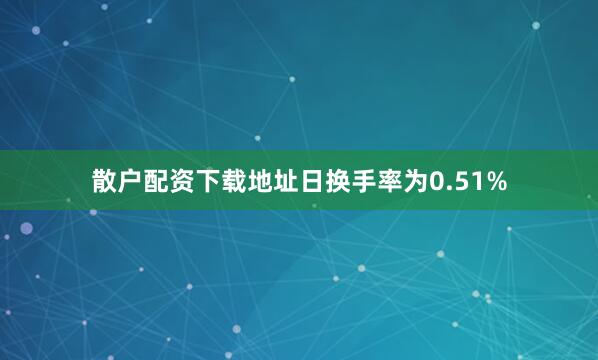 散户配资下载地址日换手率为0.51%