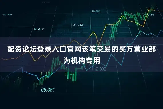 配资论坛登录入口官网该笔交易的买方营业部为机构专用