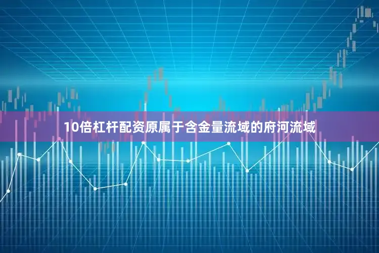 10倍杠杆配资原属于含金量流域的府河流域