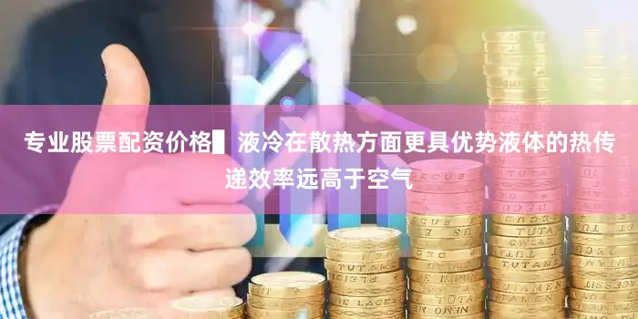 专业股票配资价格▌液冷在散热方面更具优势液体的热传递效率远高于空气