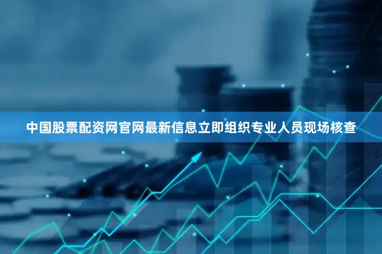 中国股票配资网官网最新信息立即组织专业人员现场核查