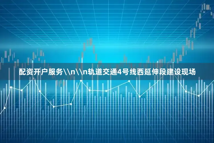 配资开户服务\n\n轨道交通4号线西延伸段建设现场