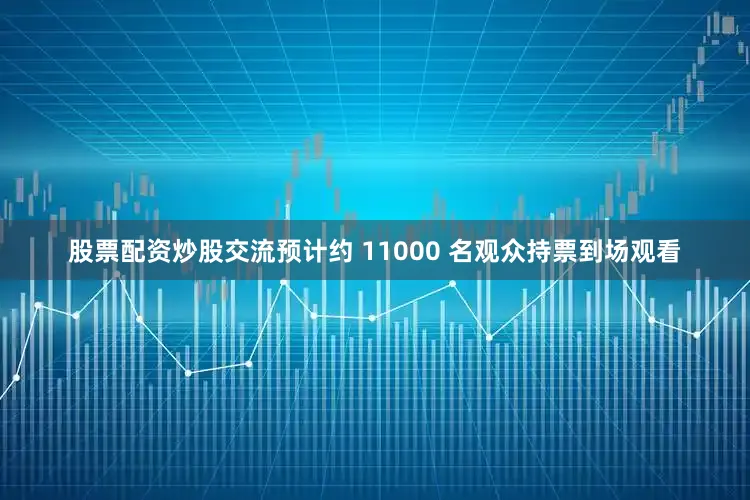 股票配资炒股交流预计约 11000 名观众持票到场观看