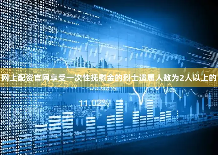 网上配资官网享受一次性抚慰金的烈士遗属人数为2人以上的