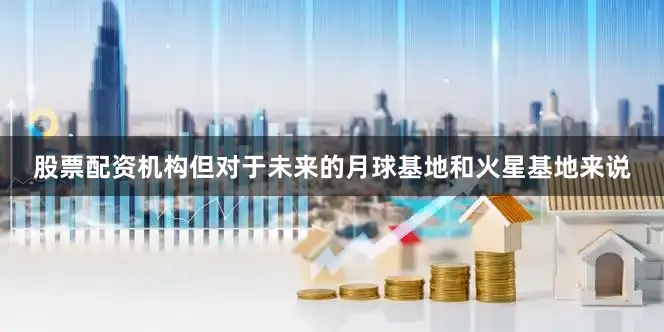 股票配资机构但对于未来的月球基地和火星基地来说