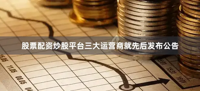 股票配资炒股平台三大运营商就先后发布公告