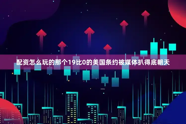 配资怎么玩的那个19比0的美国条约被媒体扒得底朝天