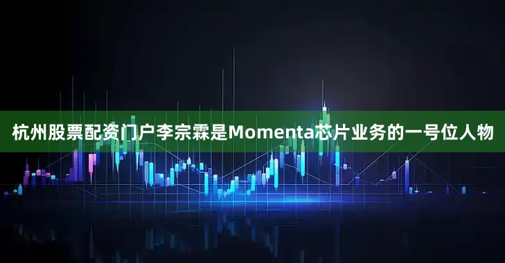 杭州股票配资门户李宗霖是Momenta芯片业务的一号位人物