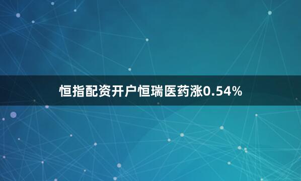 恒指配资开户恒瑞医药涨0.54%