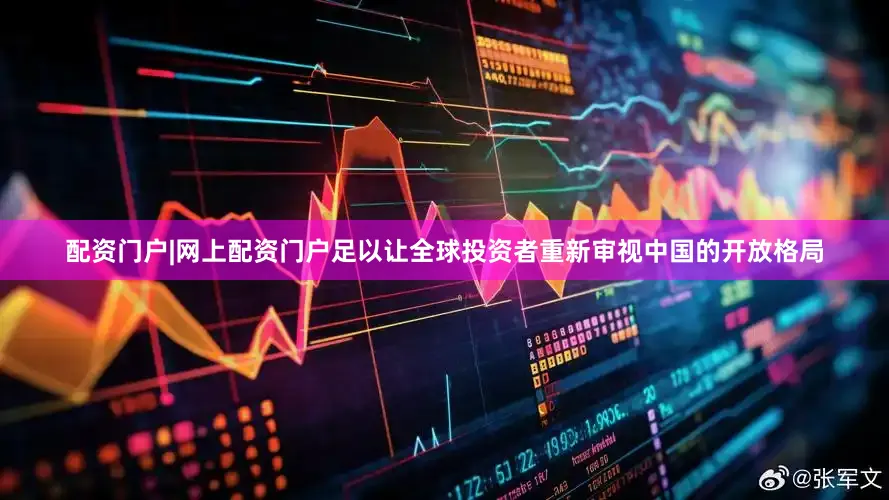 配资门户|网上配资门户足以让全球投资者重新审视中国的开放格局