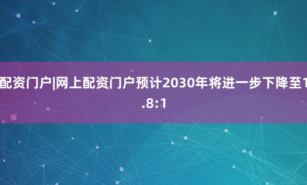 配资门户|网上配资门户预计2030年将进一步下降至1.8:1