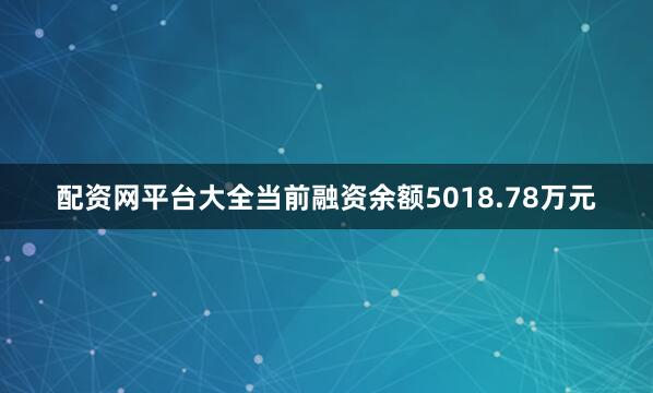配资网平台大全当前融资余额5018.78万元