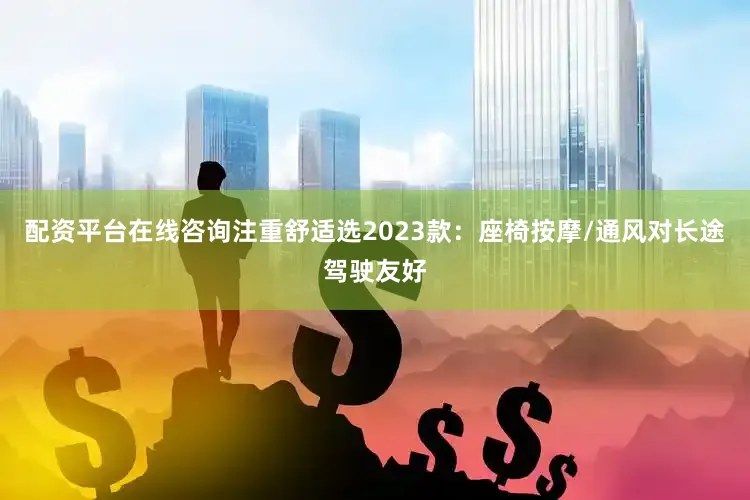 配资平台在线咨询注重舒适选2023款：座椅按摩/通风对长途驾驶友好