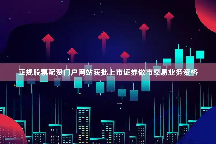 正规股票配资门户网站获批上市证券做市交易业务资格