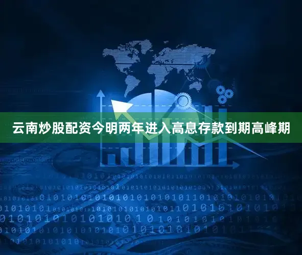 云南炒股配资今明两年进入高息存款到期高峰期