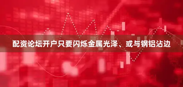 配资论坛开户只要闪烁金属光泽、或与钢铝沾边