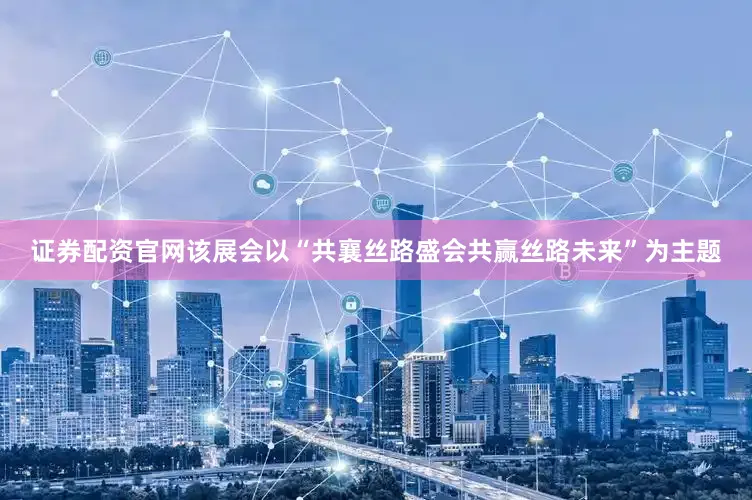 证券配资官网　　该展会以“共襄丝路盛会共赢丝路未来”为主题