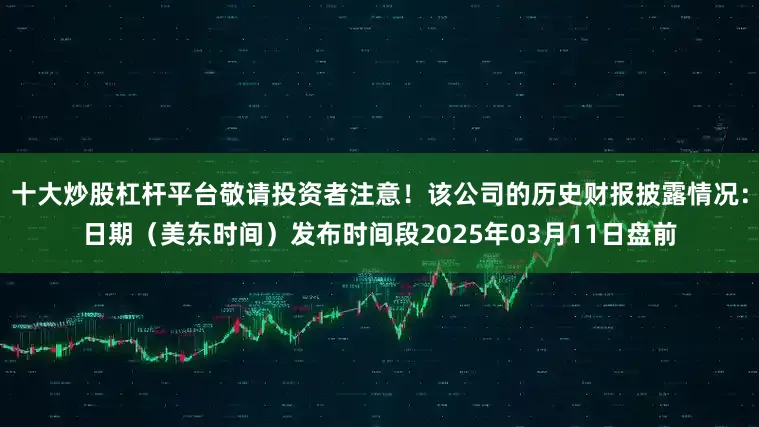 十大炒股杠杆平台敬请投资者注意！该公司的历史财报披露情况：日期（美东时间）发布时间段2025年03月11日盘前