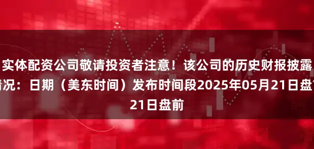 实体配资公司敬请投资者注意！该公司的历史财报披露情况：日期（美东时间）发布时间段2025年05月21日盘前