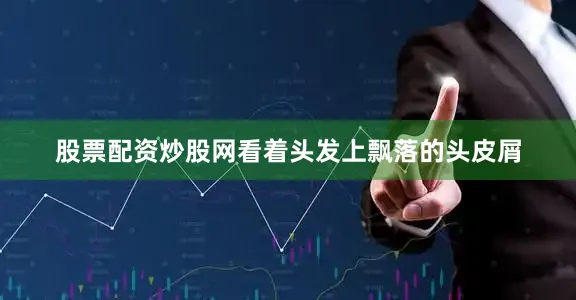 股票配资炒股网看着头发上飘落的头皮屑