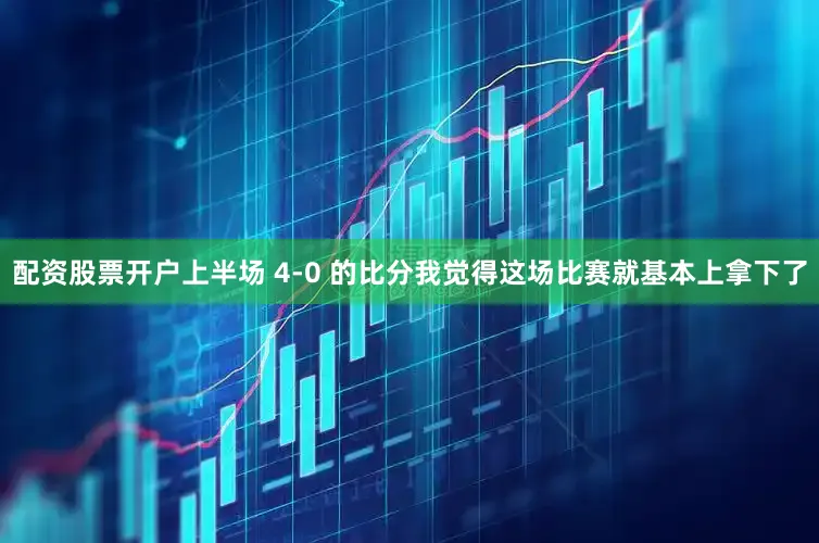 配资股票开户上半场 4-0 的比分我觉得这场比赛就基本上拿下了
