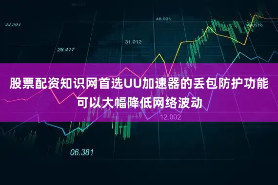 股票配资知识网首选UU加速器的丢包防护功能可以大幅降低网络波动