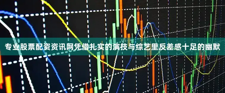 专业股票配资资讯网凭借扎实的演技与综艺里反差感十足的幽默