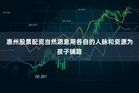 惠州股票配资当然愿意用各自的人脉和资源为孩子铺路