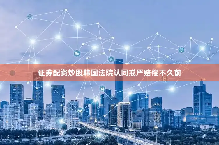 证券配资炒股韩国法院认同戒严赔偿不久前