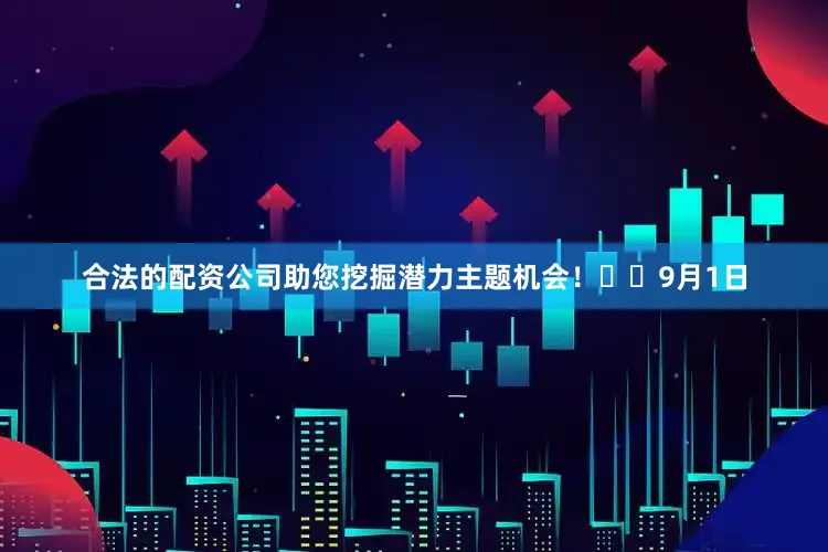 合法的配资公司助您挖掘潜力主题机会！		　　9月1日