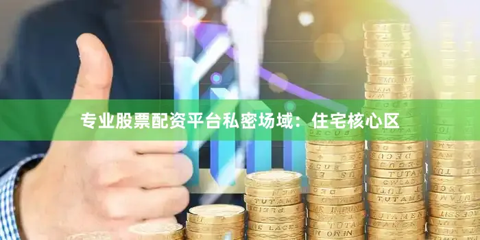 专业股票配资平台私密场域：住宅核心区