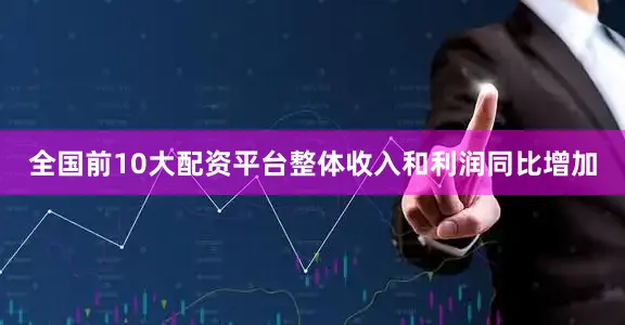 全国前10大配资平台整体收入和利润同比增加