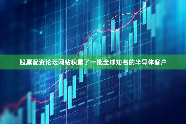 股票配资论坛网站积累了一批全球知名的半导体客户