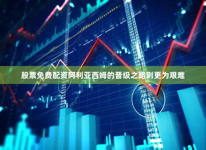股票免费配资阿利亚西姆的晋级之路则更为艰难