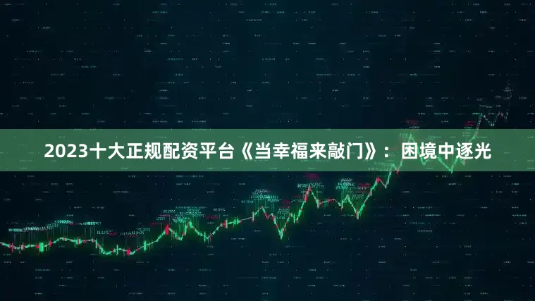 2023十大正规配资平台《当幸福来敲门》：困境中逐光