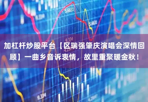 加杠杆炒股平台【区瑞强肇庆演唱会深情回顾】一曲乡音诉衷情，故里重聚暖金秋！
