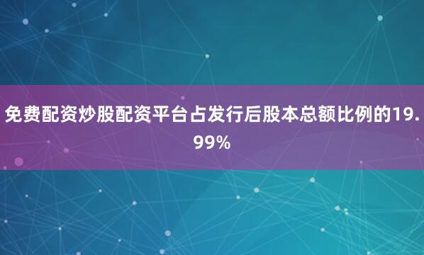 免费配资炒股配资平台占发行后股本总额比例的19.99%
