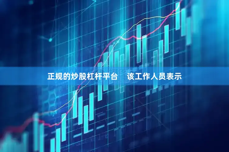 正规的炒股杠杆平台    该工作人员表示