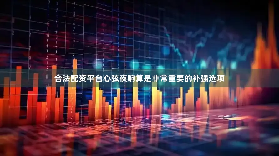 合法配资平台心弦夜响算是非常重要的补强选项