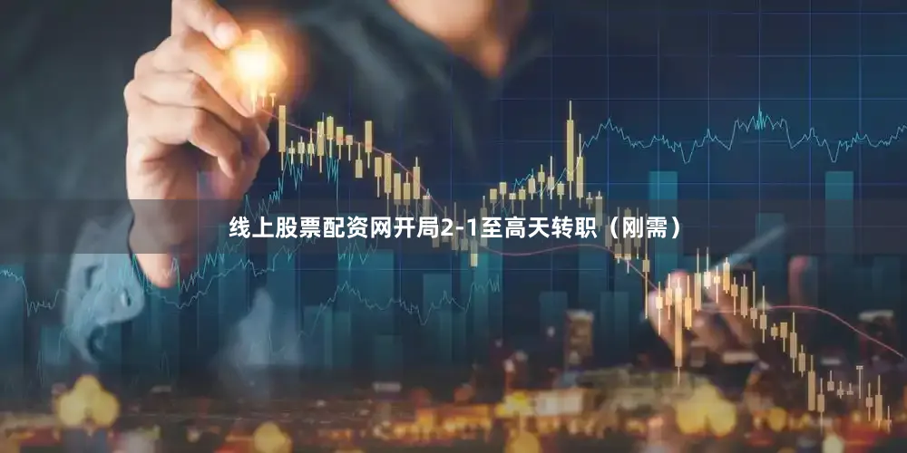 线上股票配资网开局2-1至高天转职（刚需）