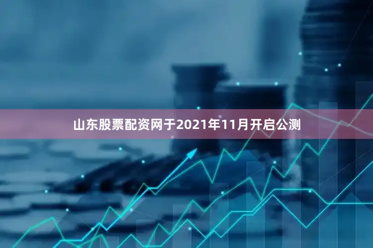 山东股票配资网于2021年11月开启公测